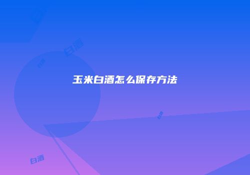 玉米白酒怎么保存方法