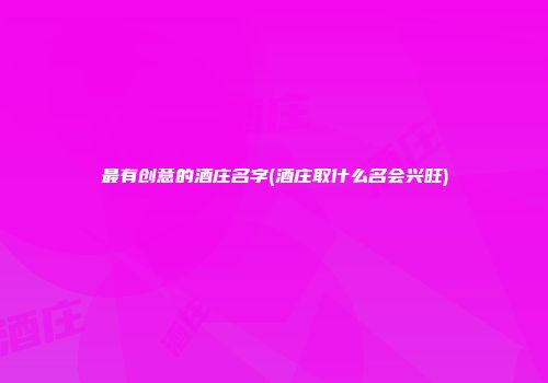 最有创意的酒庄名字(酒庄取什么名会兴旺)