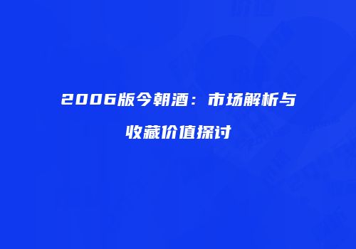 2006版今朝酒：市场解析与收藏价值探讨