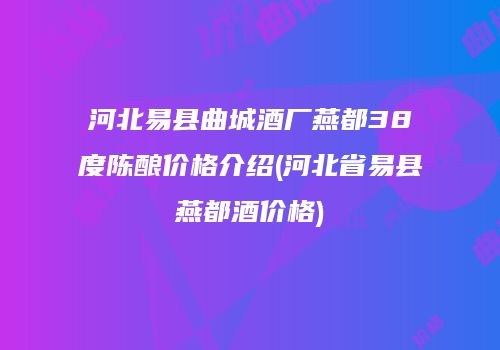 河北易县曲城酒厂燕都38度陈酿价格介绍(河北省易县燕都酒价格)