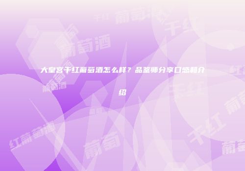 大皇宫干红葡萄酒怎么样？品鉴师分享口感和介绍