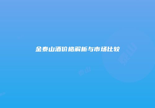金泰山酒价格解析与市场比较