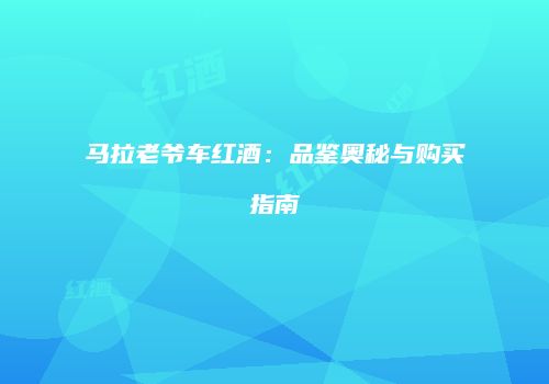 马拉老爷车红酒：品鉴奥秘与购买指南