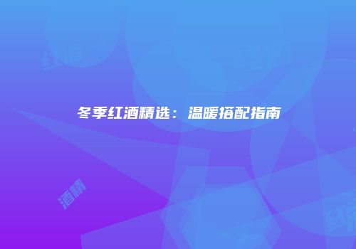 冬季红酒精选：温暖搭配指南