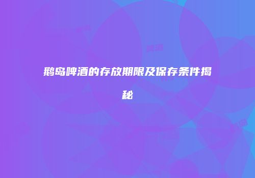 鹅岛啤酒的存放期限及保存条件揭秘