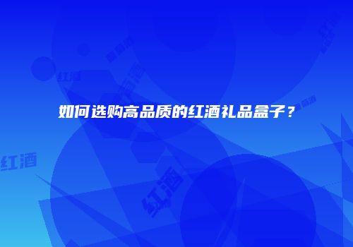 如何选购高品质的红酒礼品盒子？
