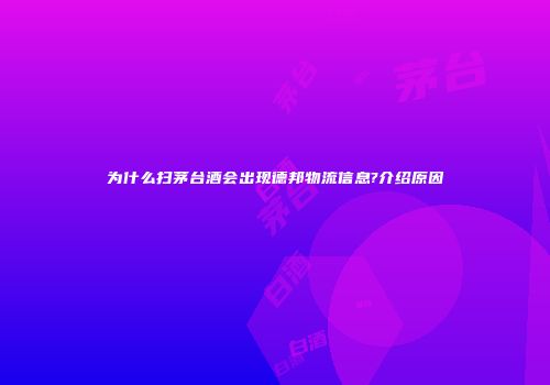 为什么扫茅台酒会出现德邦物流信息?介绍原因