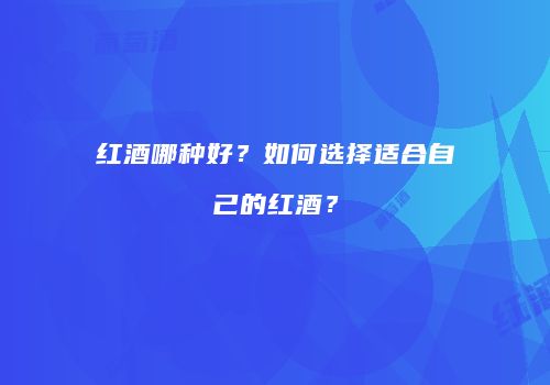 红酒哪种好？如何选择适合自己的红酒？
