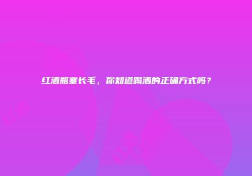 红酒瓶塞长毛，你知道喝酒的正确方式吗？