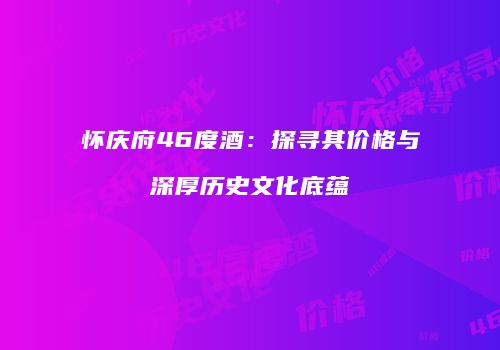 怀庆府46度酒：探寻其价格与深厚历史文化底蕴