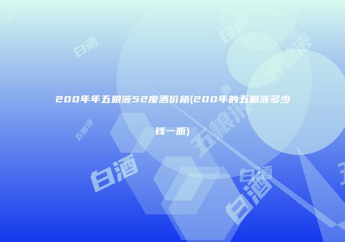 200年年五粮液52度酒价格(200年的五粮液多少钱一瓶)