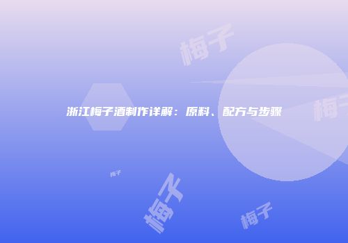 浙江梅子酒制作详解：原料、配方与步骤