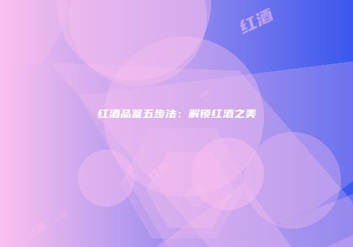 红酒品鉴五步法：解锁红酒之美