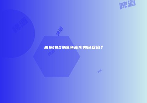 青岛1903啤酒真伪如何鉴别？