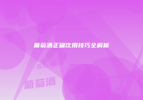 葡萄酒正确饮用技巧全解析