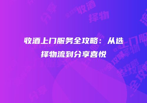 收酒上门服务全攻略：从选择物流到分享喜悦