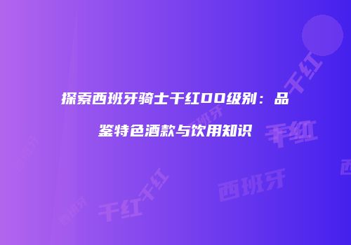 探索西班牙骑士干红DO级别：品鉴特色酒款与饮用知识