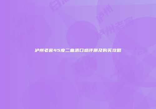 泸州老窖45度二曲酒口感评测及购买攻略