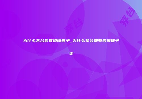 为什么茅台都有玻璃珠子_为什么茅台都有玻璃珠子卖