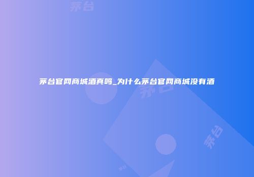 茅台官网商城酒真吗_为什么茅台官网商城没有酒