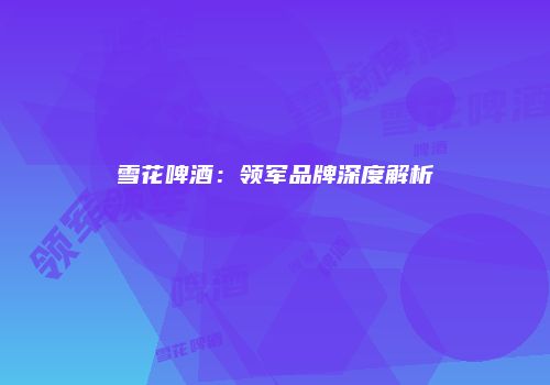 雪花啤酒：领军品牌深度解析
