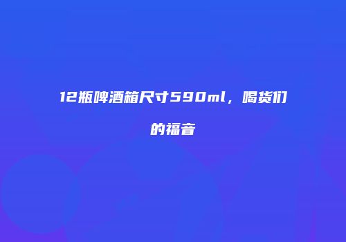 12瓶啤酒箱尺寸590ml，喝货们的福音