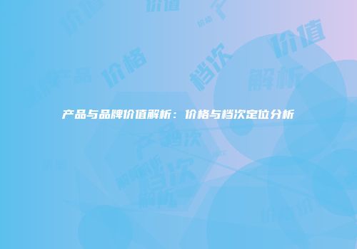 产品与品牌价值解析：价格与档次定位分析