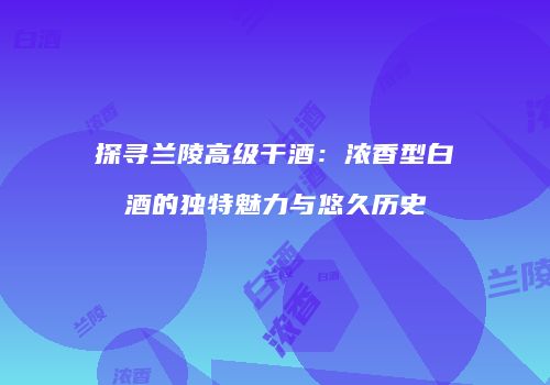 探寻兰陵高级干酒：浓香型白酒的独特魅力与悠久历史