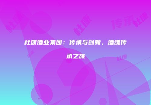 杜康酒业集团：传承与创新，酒魂传承之旅