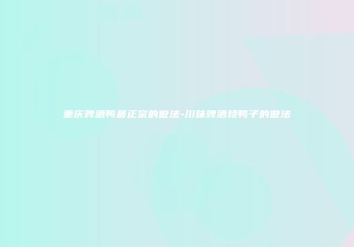 重庆啤酒鸭最正宗的做法-川味啤酒烧鸭子的做法