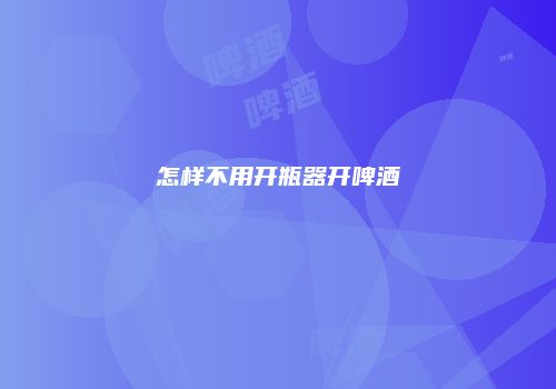 怎样不用开瓶器开啤酒