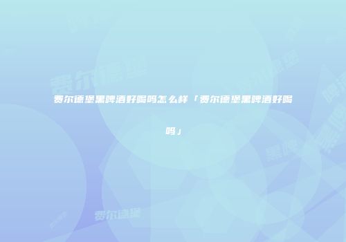 费尔德堡黑啤酒好喝吗怎么样「费尔德堡黑啤酒好喝吗」