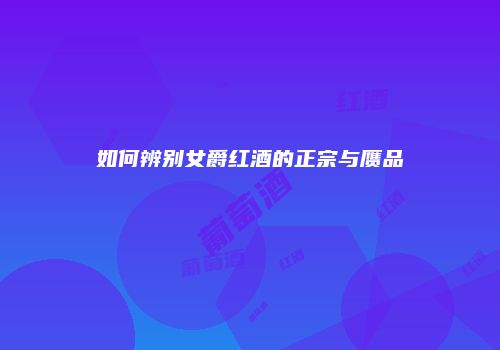 如何辨别女爵红酒的正宗与赝品