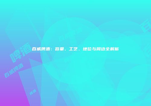 百威啤酒：容量、工艺、地位与周边全解析