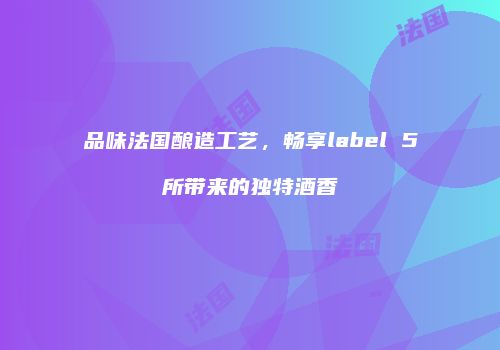 品味法国酿造工艺，畅享label 5所带来的独特酒香
