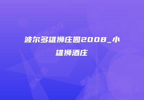 波尔多雄狮庄园2008_小雄狮酒庄