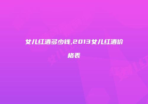 女儿红酒多少钱,2013女儿红酒价格表