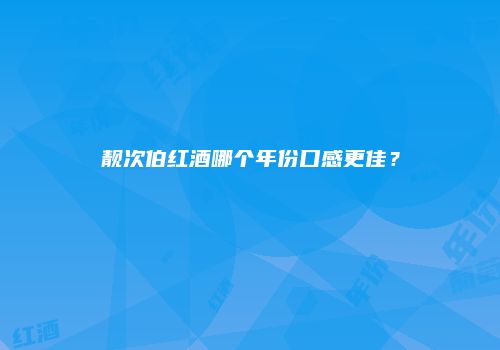 靓次伯红酒哪个年份口感更佳？