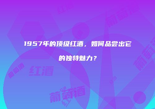 1957年的顶级红酒，如何品尝出它的独特魅力？