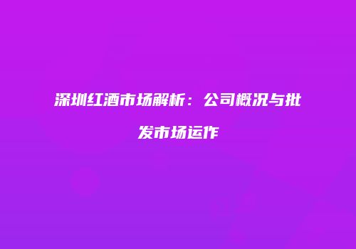 深圳红酒市场解析：公司概况与批发市场运作
