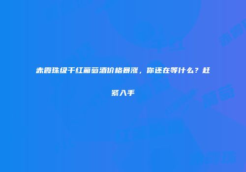 赤霞珠级干红葡萄酒价格暴涨，你还在等什么？赶紧入手