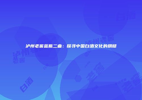泸州老窖蓝瓶二曲：探寻中国白酒文化的精髓