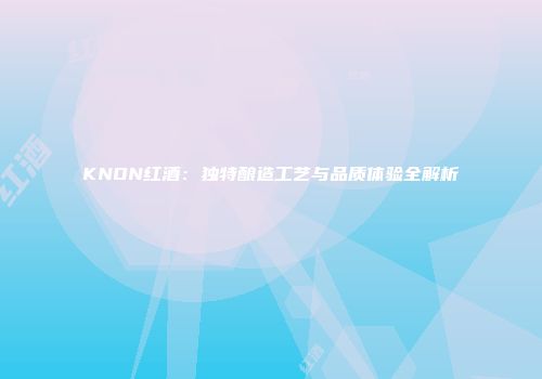 KNON红酒：独特酿造工艺与品质体验全解析