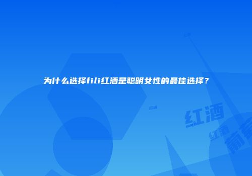 为什么选择fili红酒是聪明女性的最佳选择？