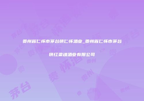 贵州省仁怀市茅台镇仁怀酒业_贵州省仁怀市茅台镇红粱魂酒业有限公司