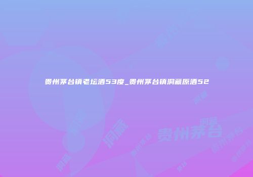 贵州茅台镇老坛酒53度_贵州茅台镇洞藏原酒52