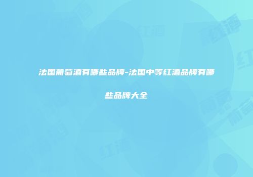 法国葡萄酒有哪些品牌-法国中等红酒品牌有哪些品牌大全