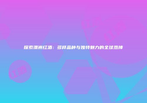 探索澳洲红酒：多样品种与独特魅力的全球热捧