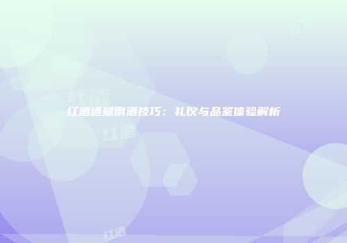 红酒适量倒酒技巧：礼仪与品鉴体验解析