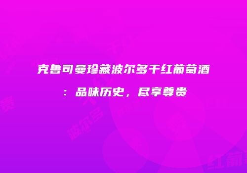 克鲁司曼珍藏波尔多干红葡萄酒：品味历史，尽享尊贵